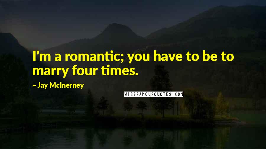 Jay McInerney Quotes: I'm a romantic; you have to be to marry four times.