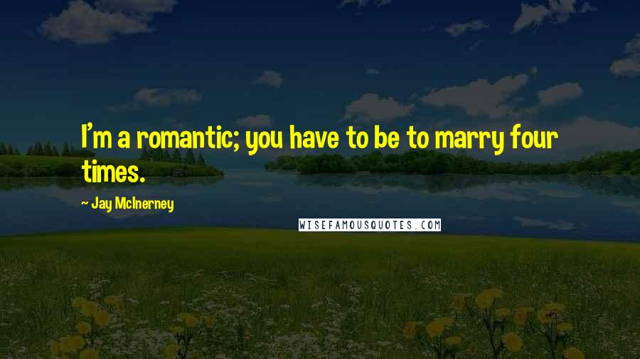 Jay McInerney Quotes: I'm a romantic; you have to be to marry four times.