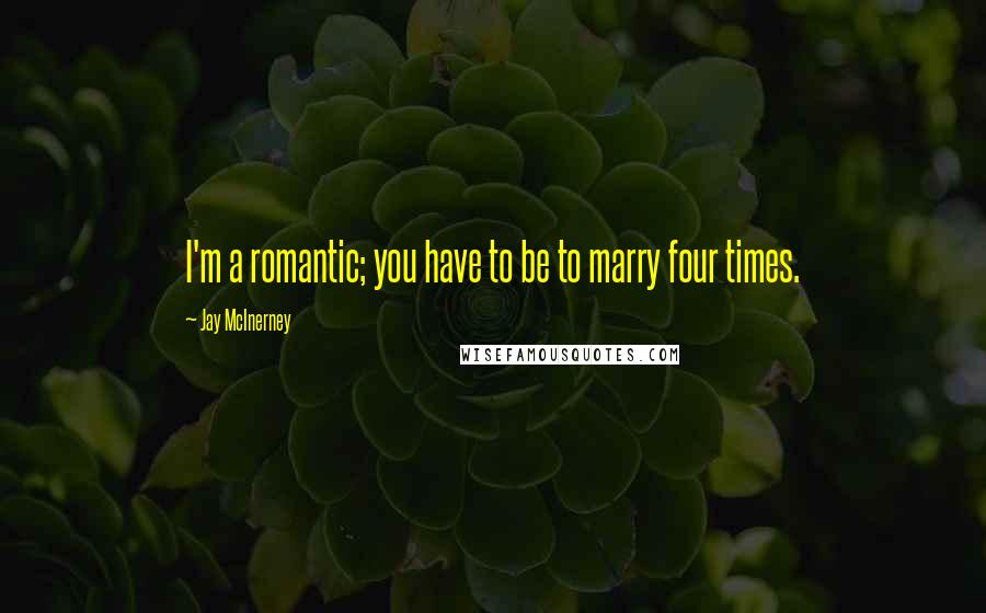 Jay McInerney Quotes: I'm a romantic; you have to be to marry four times.