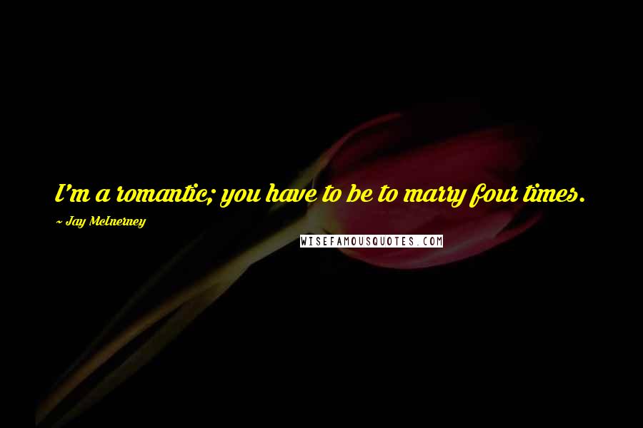 Jay McInerney Quotes: I'm a romantic; you have to be to marry four times.