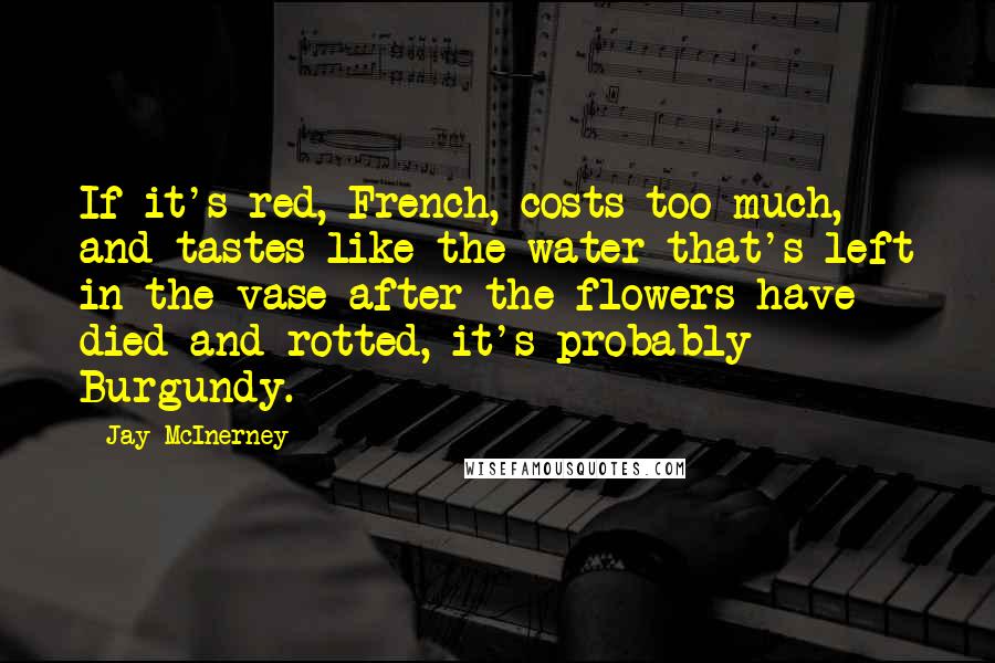 Jay McInerney Quotes: If it's red, French, costs too much, and tastes like the water that's left in the vase after the flowers have died and rotted, it's probably Burgundy.