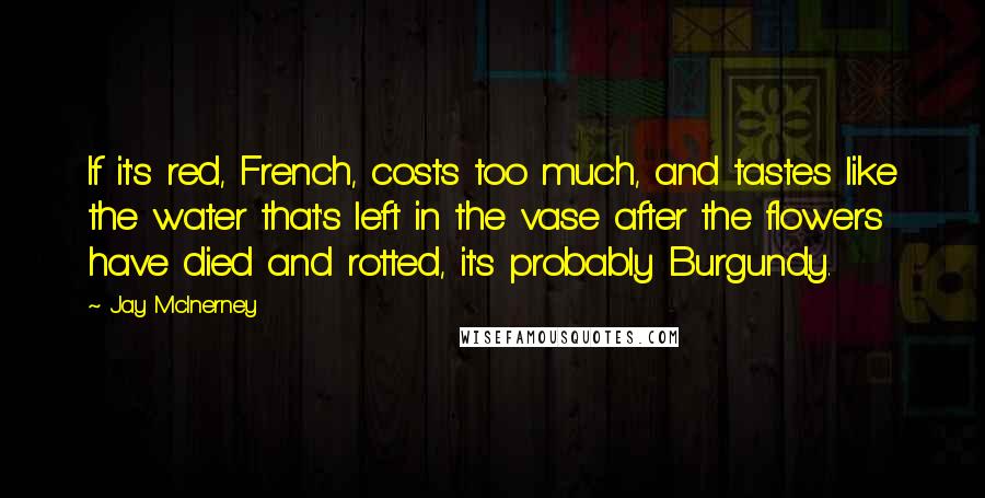 Jay McInerney Quotes: If it's red, French, costs too much, and tastes like the water that's left in the vase after the flowers have died and rotted, it's probably Burgundy.