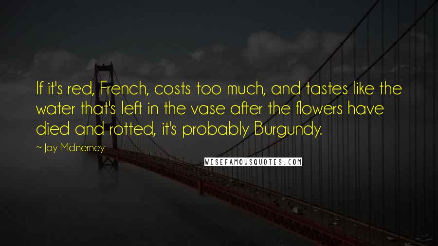 Jay McInerney Quotes: If it's red, French, costs too much, and tastes like the water that's left in the vase after the flowers have died and rotted, it's probably Burgundy.