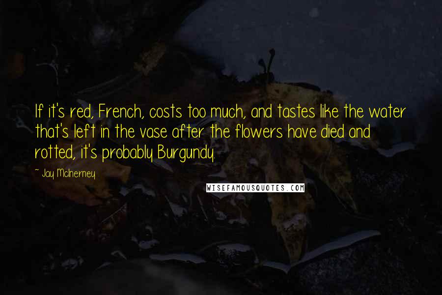 Jay McInerney Quotes: If it's red, French, costs too much, and tastes like the water that's left in the vase after the flowers have died and rotted, it's probably Burgundy.