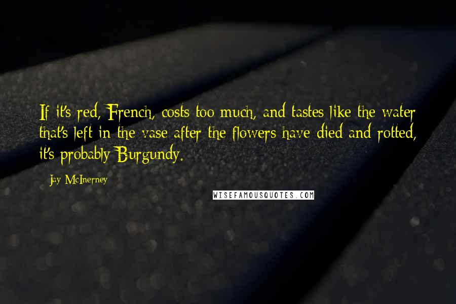 Jay McInerney Quotes: If it's red, French, costs too much, and tastes like the water that's left in the vase after the flowers have died and rotted, it's probably Burgundy.