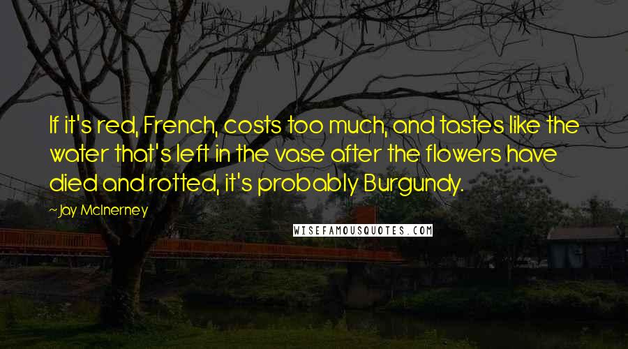 Jay McInerney Quotes: If it's red, French, costs too much, and tastes like the water that's left in the vase after the flowers have died and rotted, it's probably Burgundy.