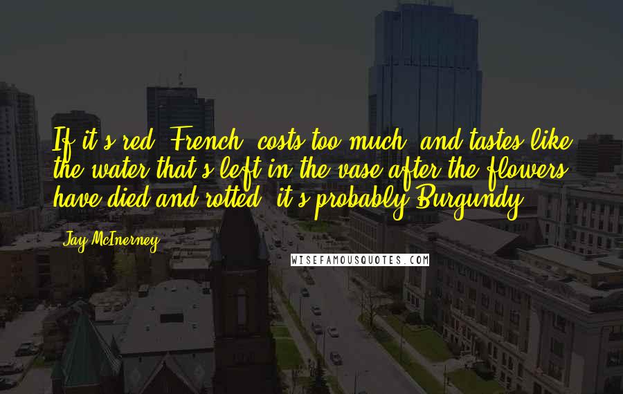 Jay McInerney Quotes: If it's red, French, costs too much, and tastes like the water that's left in the vase after the flowers have died and rotted, it's probably Burgundy.