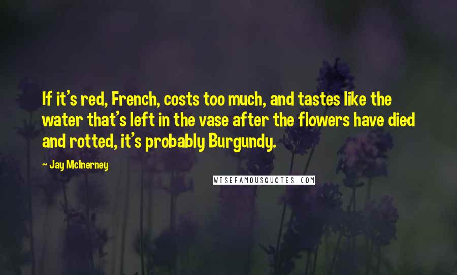 Jay McInerney Quotes: If it's red, French, costs too much, and tastes like the water that's left in the vase after the flowers have died and rotted, it's probably Burgundy.