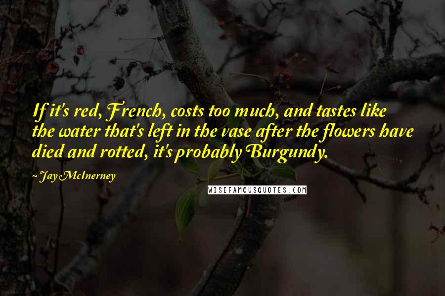 Jay McInerney Quotes: If it's red, French, costs too much, and tastes like the water that's left in the vase after the flowers have died and rotted, it's probably Burgundy.