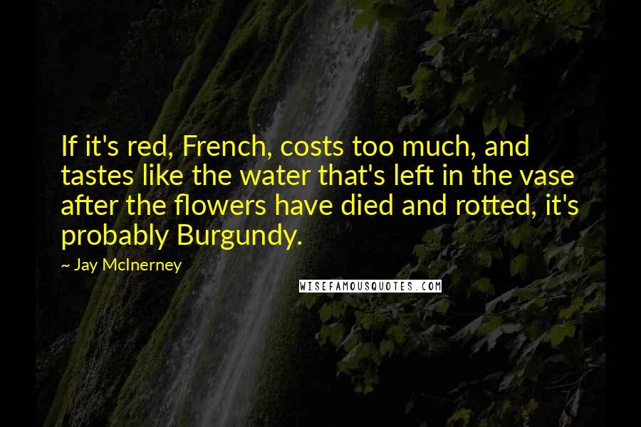 Jay McInerney Quotes: If it's red, French, costs too much, and tastes like the water that's left in the vase after the flowers have died and rotted, it's probably Burgundy.