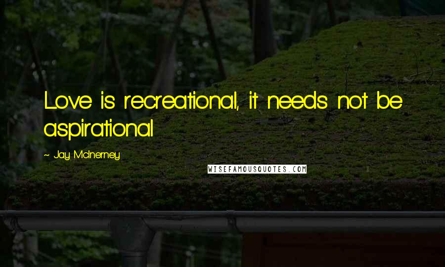Jay McInerney Quotes: Love is recreational, it needs not be aspirational