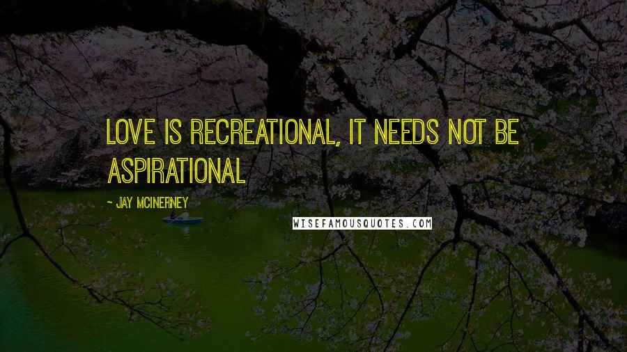 Jay McInerney Quotes: Love is recreational, it needs not be aspirational