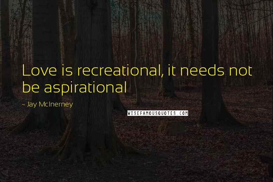 Jay McInerney Quotes: Love is recreational, it needs not be aspirational