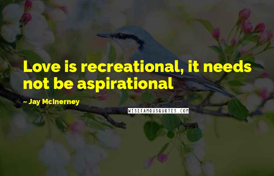 Jay McInerney Quotes: Love is recreational, it needs not be aspirational