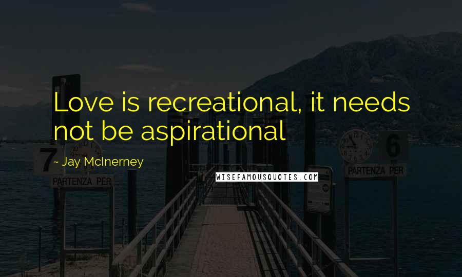 Jay McInerney Quotes: Love is recreational, it needs not be aspirational