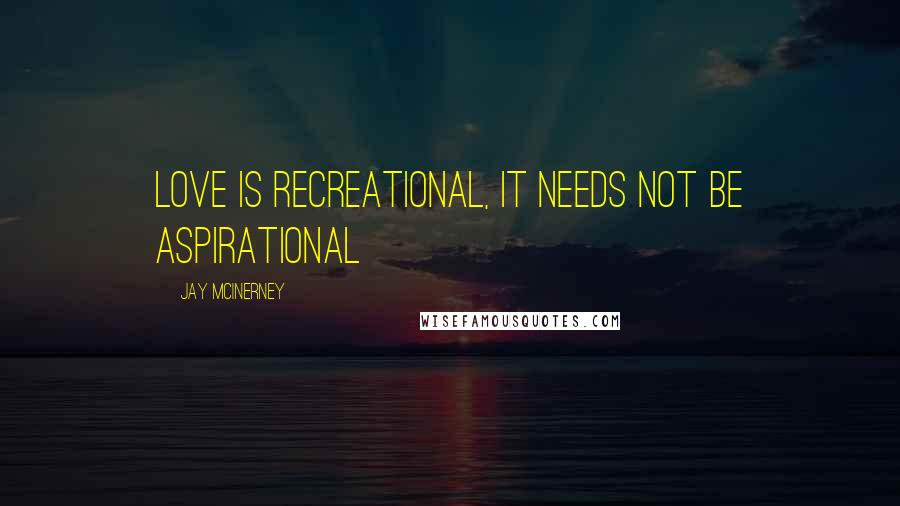 Jay McInerney Quotes: Love is recreational, it needs not be aspirational