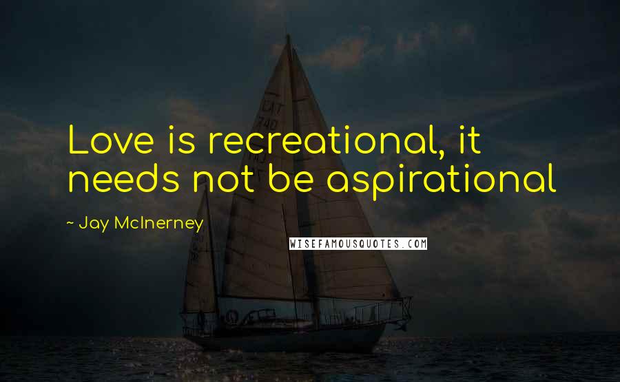 Jay McInerney Quotes: Love is recreational, it needs not be aspirational