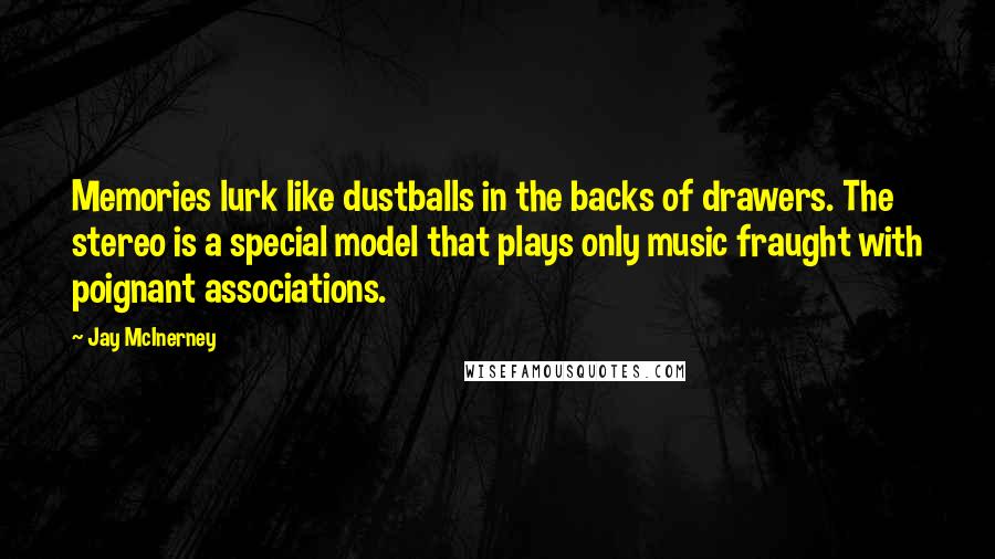 Jay McInerney Quotes: Memories lurk like dustballs in the backs of drawers. The stereo is a special model that plays only music fraught with poignant associations.