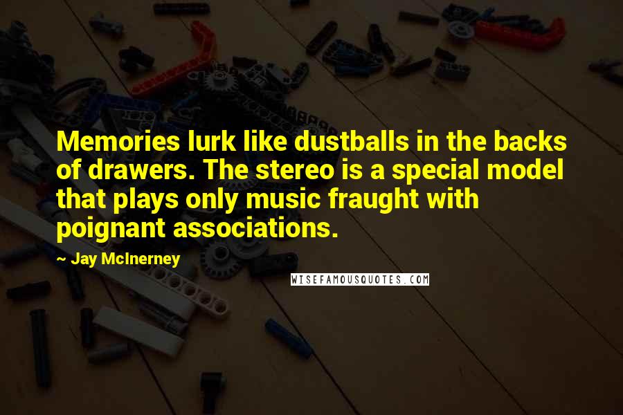 Jay McInerney Quotes: Memories lurk like dustballs in the backs of drawers. The stereo is a special model that plays only music fraught with poignant associations.