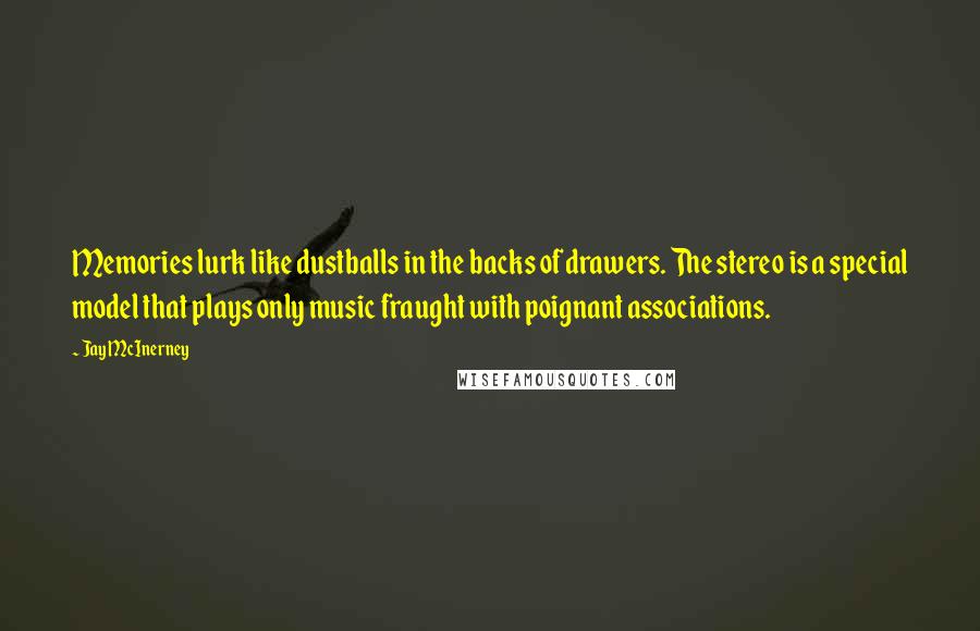 Jay McInerney Quotes: Memories lurk like dustballs in the backs of drawers. The stereo is a special model that plays only music fraught with poignant associations.