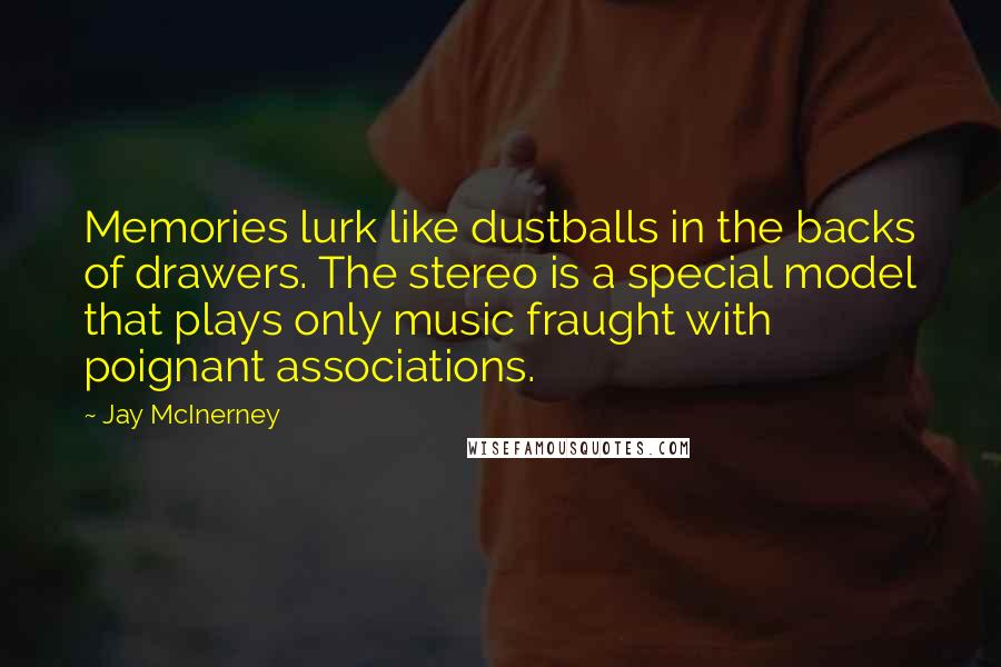 Jay McInerney Quotes: Memories lurk like dustballs in the backs of drawers. The stereo is a special model that plays only music fraught with poignant associations.