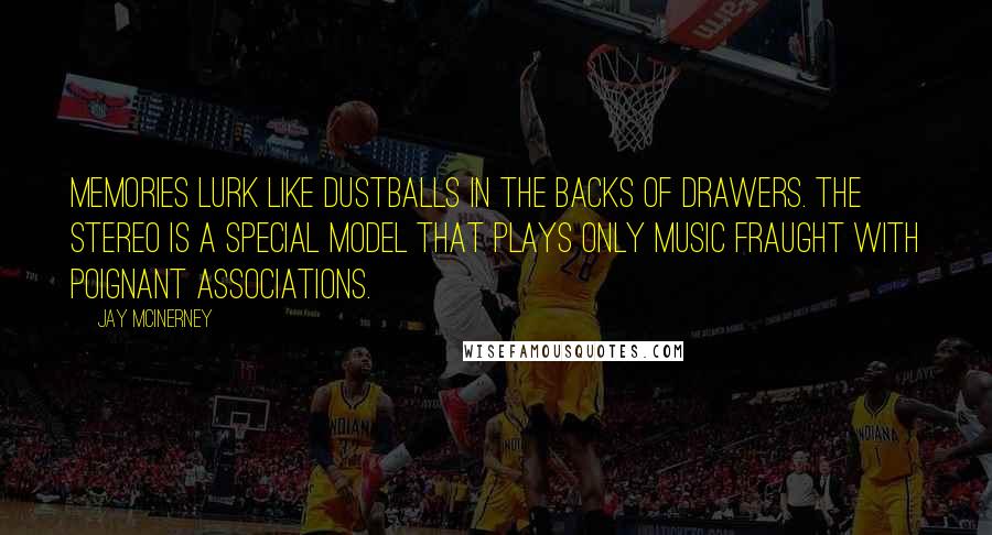 Jay McInerney Quotes: Memories lurk like dustballs in the backs of drawers. The stereo is a special model that plays only music fraught with poignant associations.