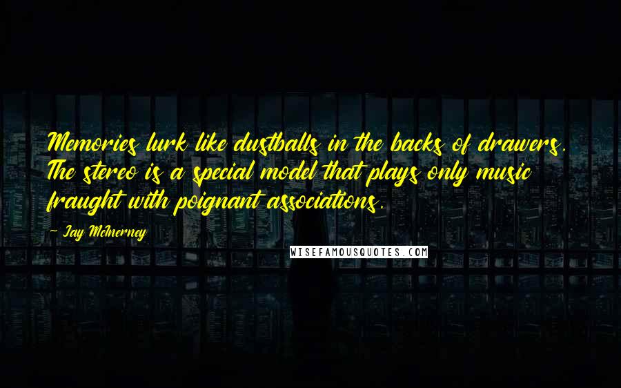 Jay McInerney Quotes: Memories lurk like dustballs in the backs of drawers. The stereo is a special model that plays only music fraught with poignant associations.