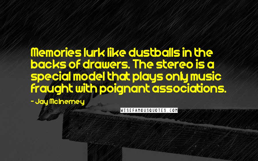 Jay McInerney Quotes: Memories lurk like dustballs in the backs of drawers. The stereo is a special model that plays only music fraught with poignant associations.