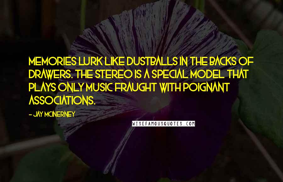 Jay McInerney Quotes: Memories lurk like dustballs in the backs of drawers. The stereo is a special model that plays only music fraught with poignant associations.