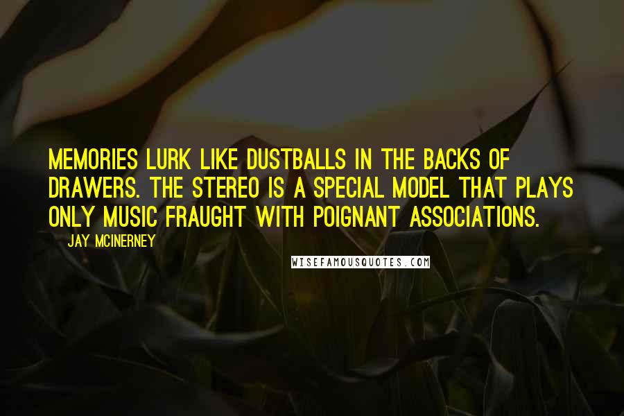 Jay McInerney Quotes: Memories lurk like dustballs in the backs of drawers. The stereo is a special model that plays only music fraught with poignant associations.