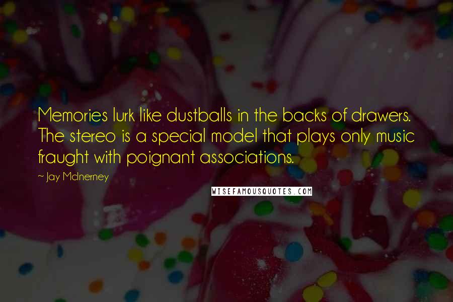 Jay McInerney Quotes: Memories lurk like dustballs in the backs of drawers. The stereo is a special model that plays only music fraught with poignant associations.