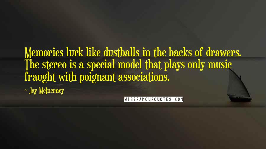 Jay McInerney Quotes: Memories lurk like dustballs in the backs of drawers. The stereo is a special model that plays only music fraught with poignant associations.