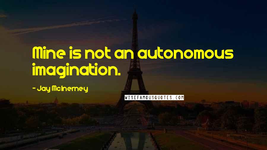 Jay McInerney Quotes: Mine is not an autonomous imagination.