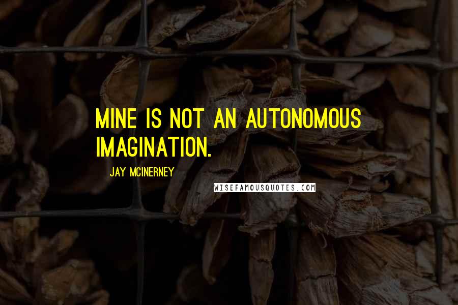 Jay McInerney Quotes: Mine is not an autonomous imagination.