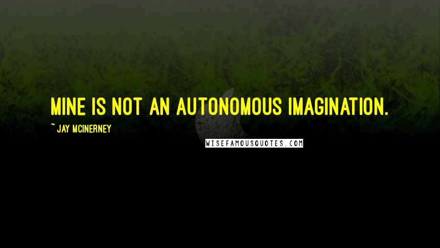 Jay McInerney Quotes: Mine is not an autonomous imagination.