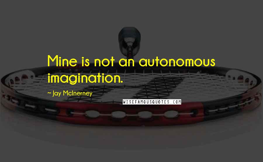 Jay McInerney Quotes: Mine is not an autonomous imagination.