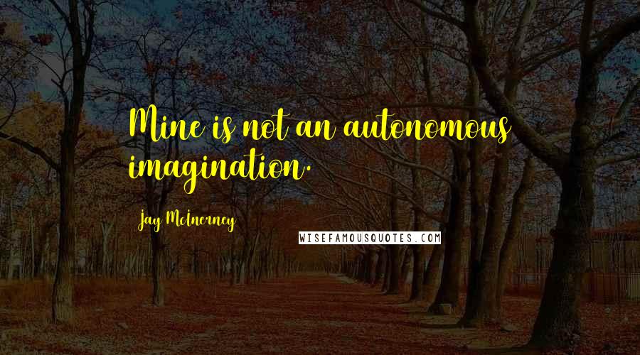 Jay McInerney Quotes: Mine is not an autonomous imagination.