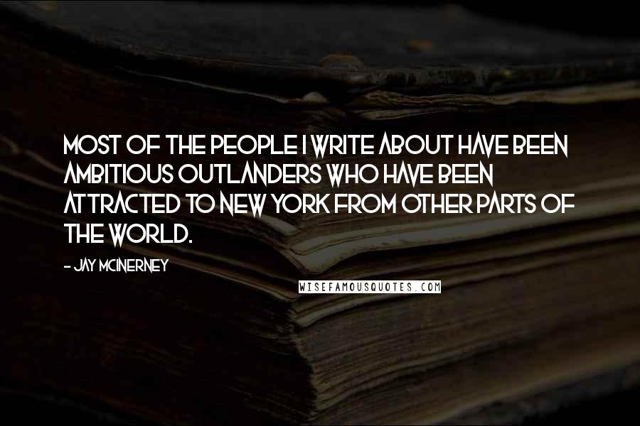 Jay McInerney Quotes: Most of the people I write about have been ambitious outlanders who have been attracted to New York from other parts of the world.