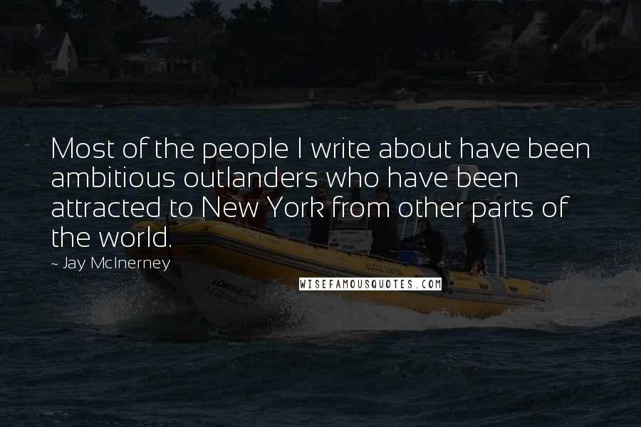 Jay McInerney Quotes: Most of the people I write about have been ambitious outlanders who have been attracted to New York from other parts of the world.