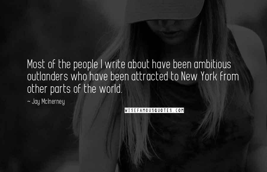 Jay McInerney Quotes: Most of the people I write about have been ambitious outlanders who have been attracted to New York from other parts of the world.