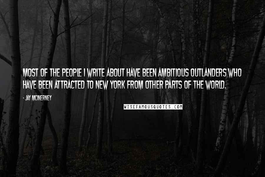 Jay McInerney Quotes: Most of the people I write about have been ambitious outlanders who have been attracted to New York from other parts of the world.
