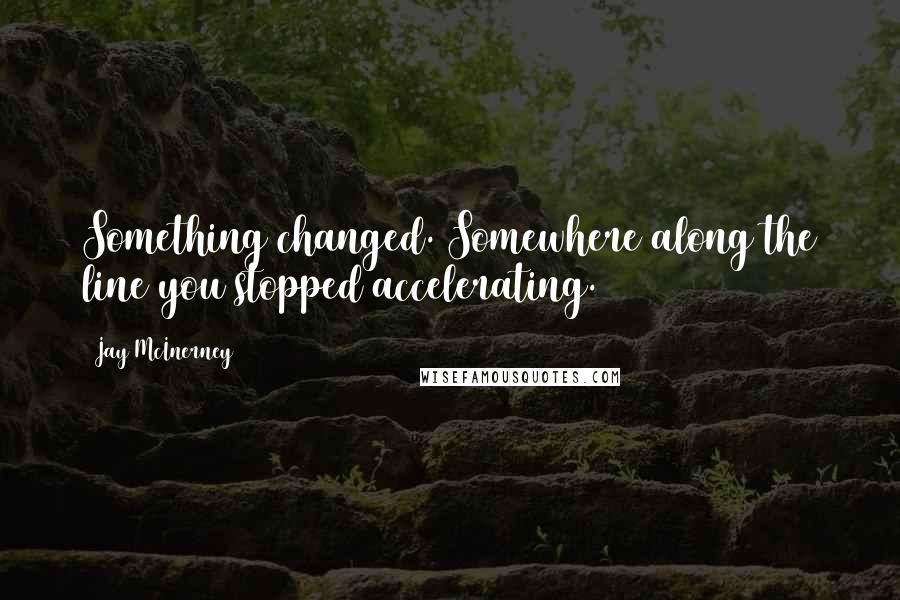 Jay McInerney Quotes: Something changed. Somewhere along the line you stopped accelerating.