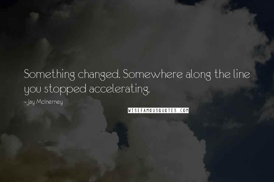 Jay McInerney Quotes: Something changed. Somewhere along the line you stopped accelerating.