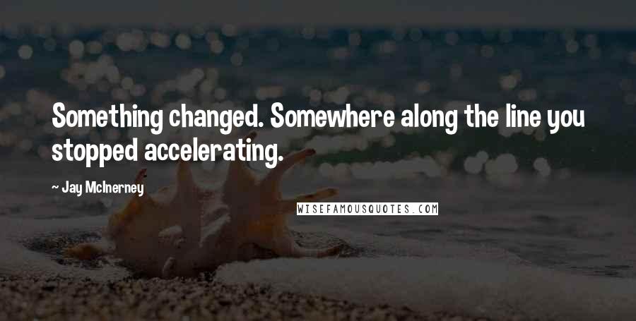 Jay McInerney Quotes: Something changed. Somewhere along the line you stopped accelerating.