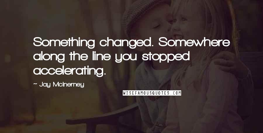 Jay McInerney Quotes: Something changed. Somewhere along the line you stopped accelerating.