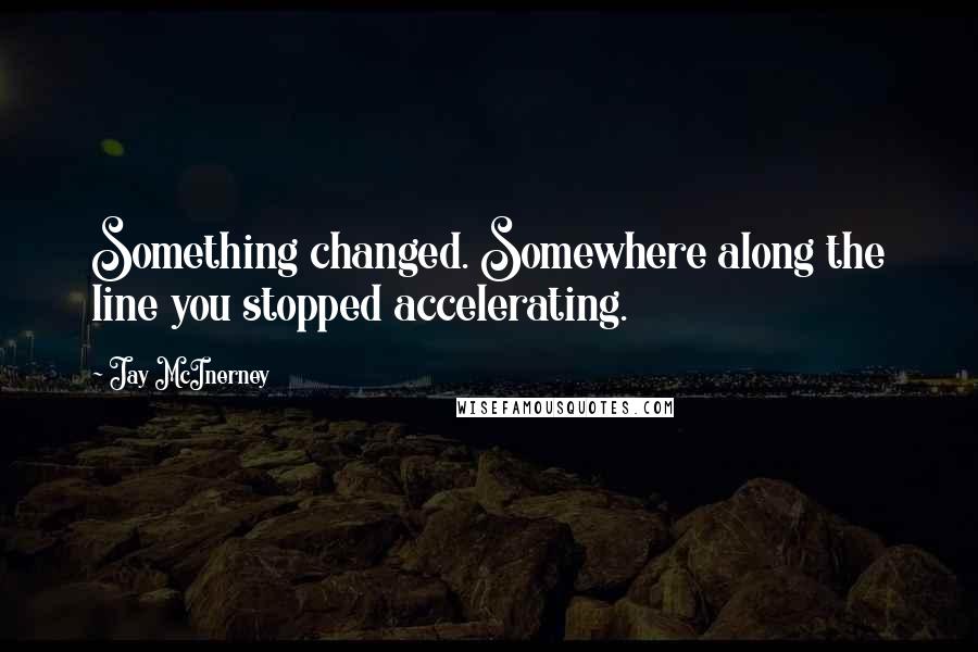 Jay McInerney Quotes: Something changed. Somewhere along the line you stopped accelerating.