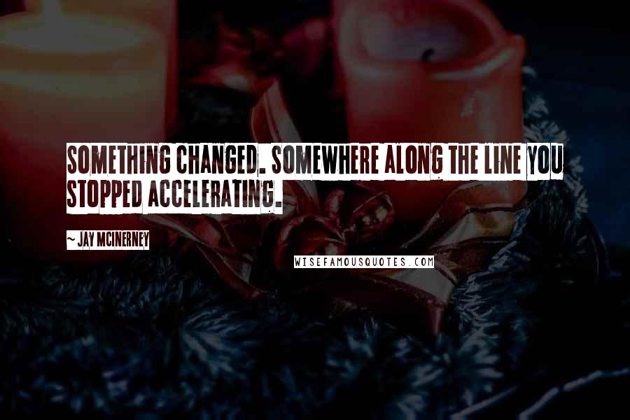 Jay McInerney Quotes: Something changed. Somewhere along the line you stopped accelerating.