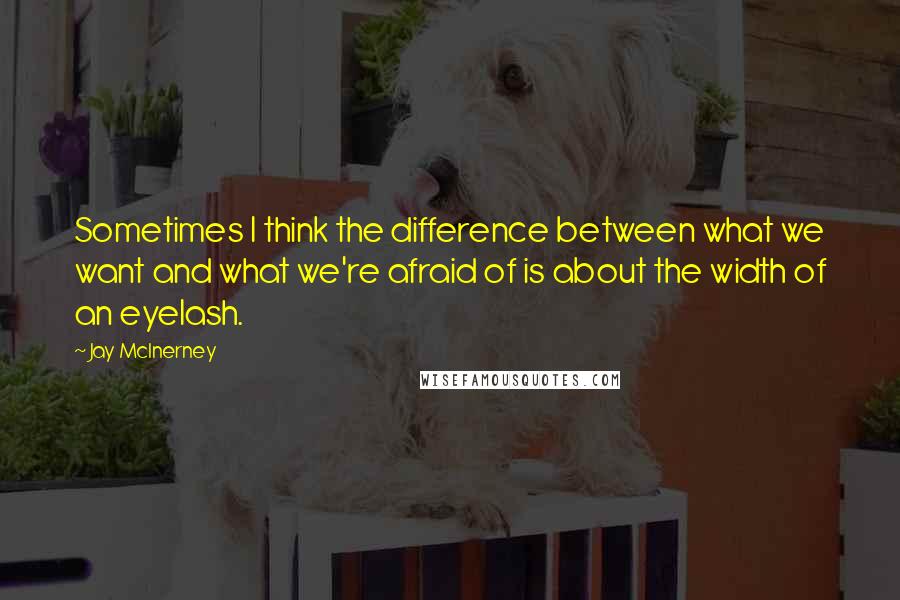 Jay McInerney Quotes: Sometimes I think the difference between what we want and what we're afraid of is about the width of an eyelash.