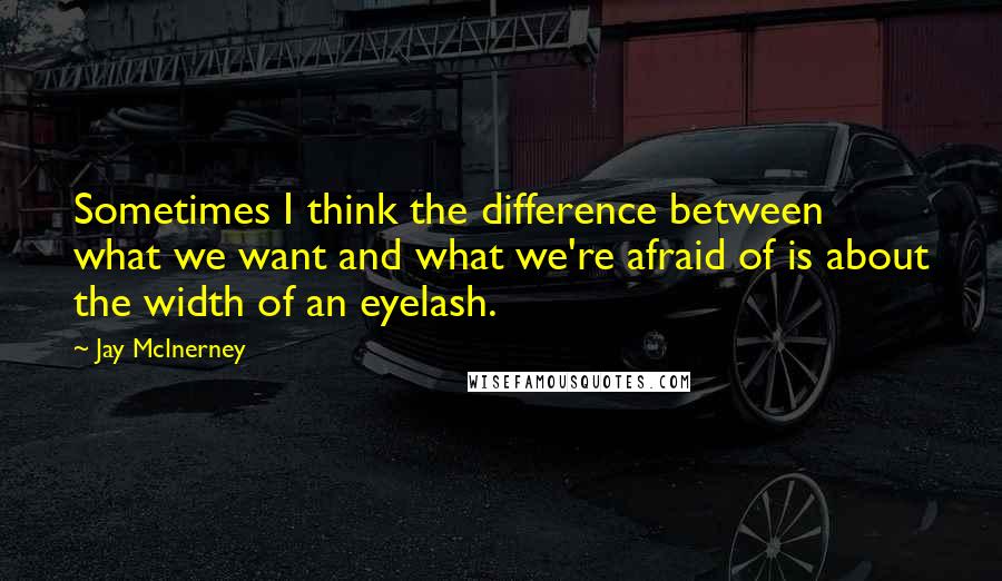 Jay McInerney Quotes: Sometimes I think the difference between what we want and what we're afraid of is about the width of an eyelash.