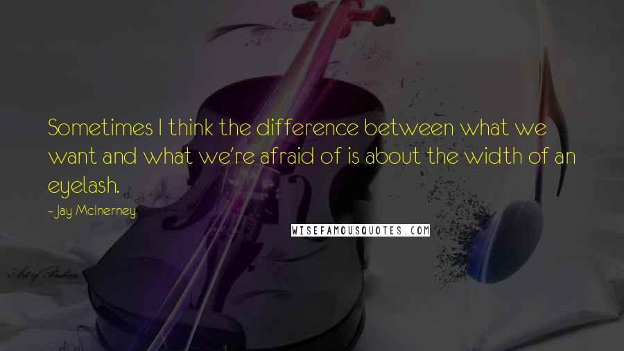 Jay McInerney Quotes: Sometimes I think the difference between what we want and what we're afraid of is about the width of an eyelash.